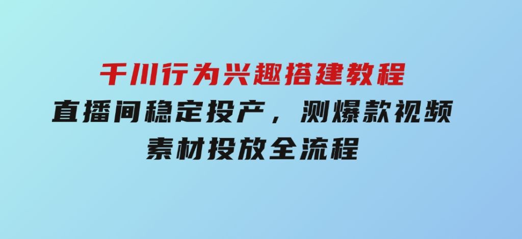千川行为兴趣搭建教程，直播间稳定投产，测爆款视频，素材投放全流程-沈文轻创