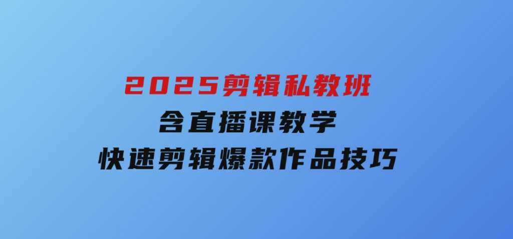 2025剪辑私教班，含直播课教学，快速剪辑爆款作品技巧-沈文轻创