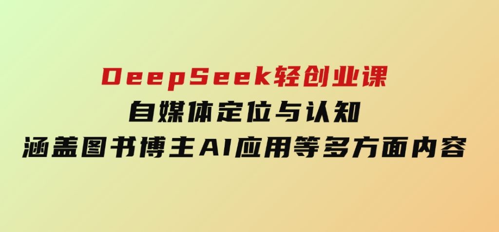 DeepSeek轻创业课：自媒体定位与认知，涵盖图书博主、AI应用等多方面内容-沈文轻创