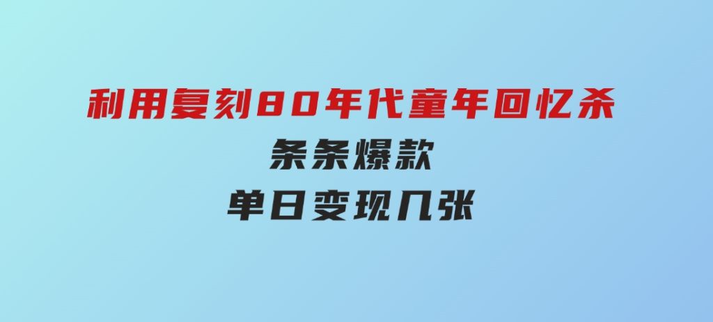 百万赞！利用复刻80年代童年回忆杀，条条爆款，单日变现几张-沈文轻创