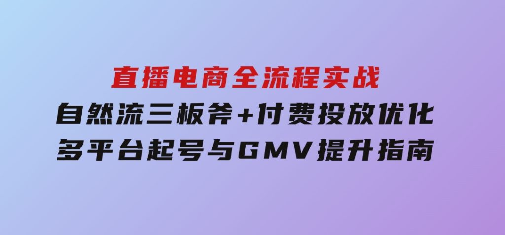 直播电商全流程实战：自然流三板斧+付费投放优化,多平台起号与GMV提升指南-沈文轻创