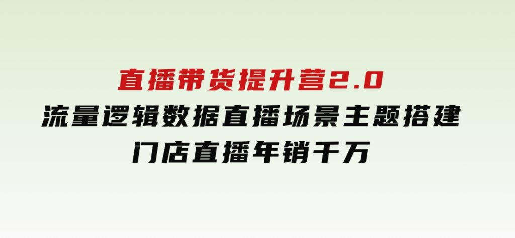 直播带货提升营2.0：流量逻辑数据，直播场景主题搭建，门店直播年销千万-沈文轻创