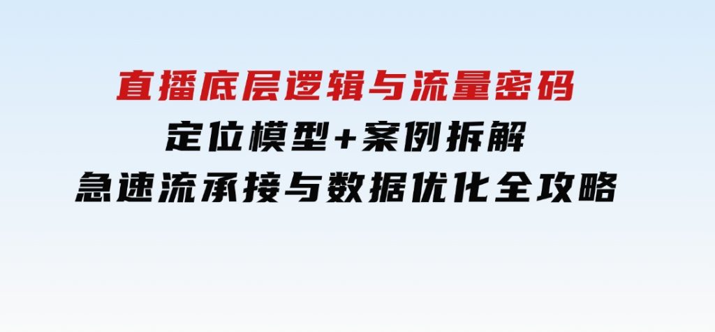 直播底层逻辑与流量密码：定位模型+案例拆解，急速流承接与数据优化全攻略-沈文轻创