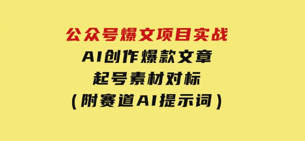 公众号爆文项目实战，AI创作爆款文章，起号素材对标赠（附赛道AI提示词）-沈文轻创