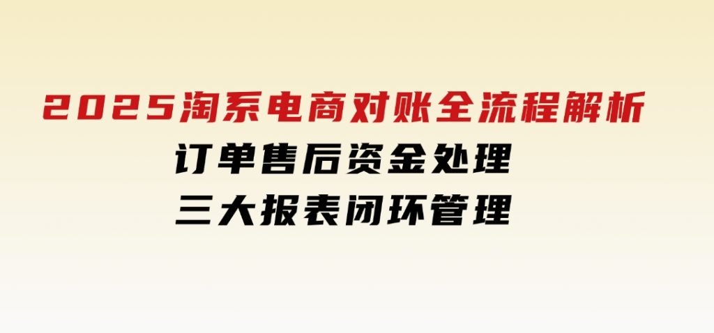 2025淘系电商对账全流程解析，订单售后资金处理，三大报表闭环管理-沈文轻创