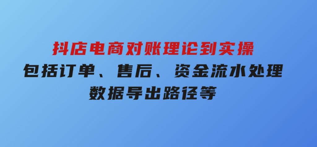 抖店电商对账理论到实操，包括订单、售后、资金流水处理，数据导出路径等-沈文轻创