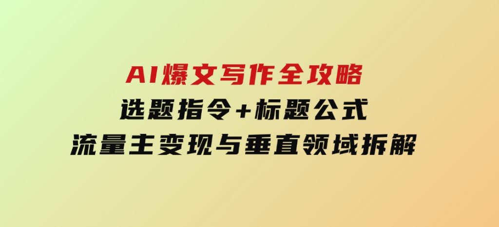 AI爆文写作全攻略：选题指令+标题公式，流量主变现与垂直领域拆解-沈文轻创