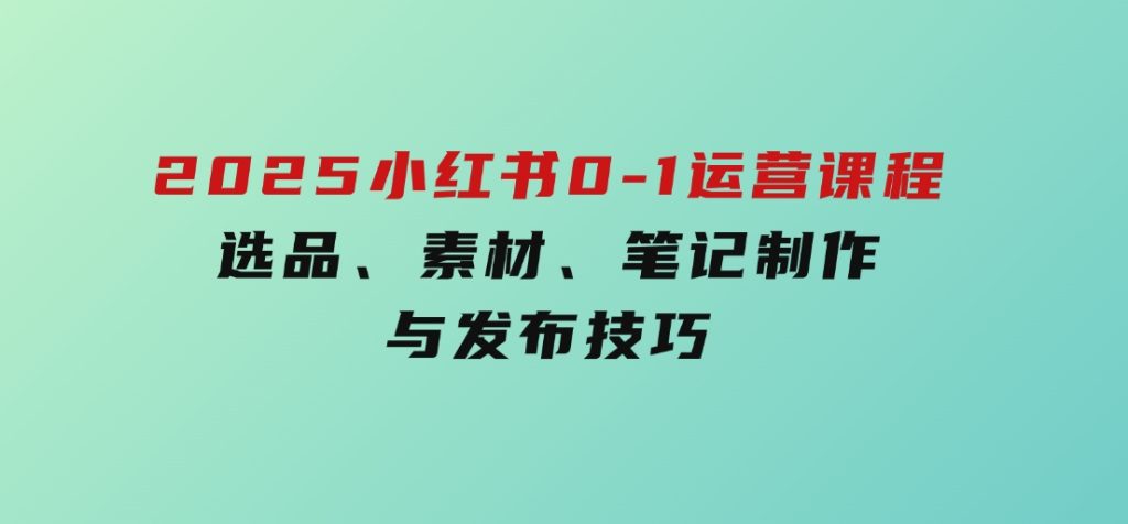 2025小红书0-1运营课程，选品、素材、笔记制作与发布技巧-沈文轻创