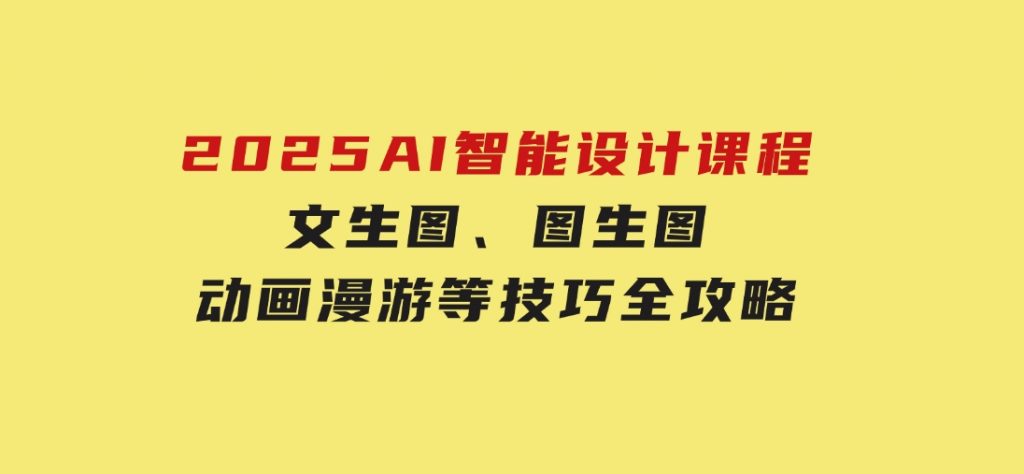 2025AI智能设计课程，文生图、图生图、动画漫游等技巧全攻略-沈文轻创