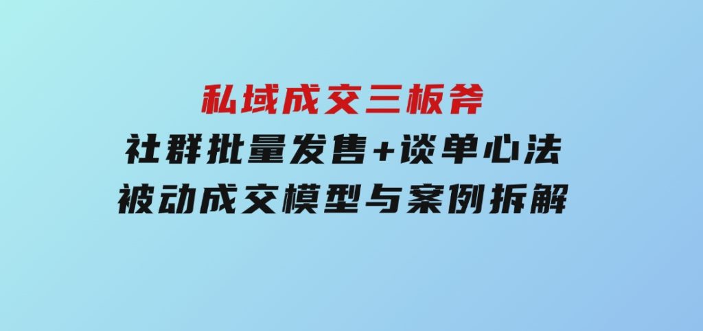 私域成交三板斧：社群批量发售+谈单心法，被动成交模型与案例拆解-沈文轻创