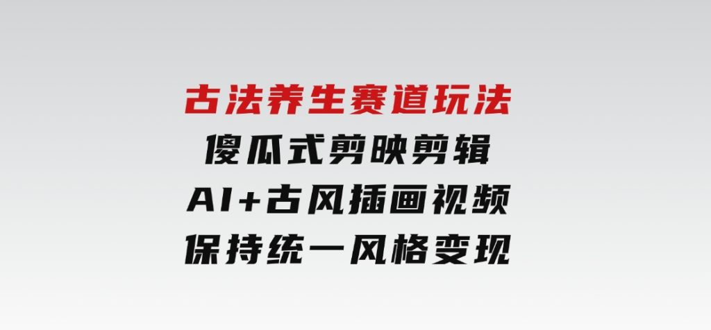 古法养生赛道玩法，傻瓜式剪映剪辑，AI+古风插画视频，保持统一风格变现-沈文轻创