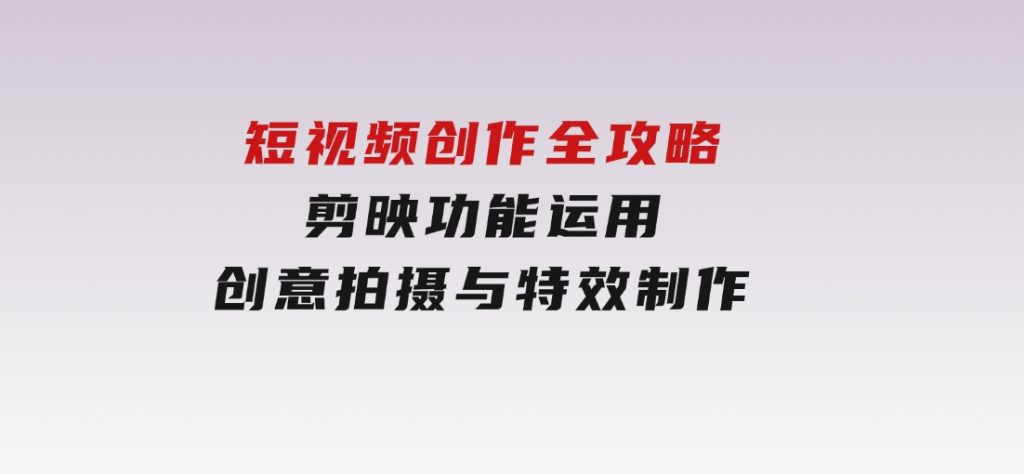 短视频创作全攻略，剪映功能运用，创意拍摄与特效制作-沈文轻创