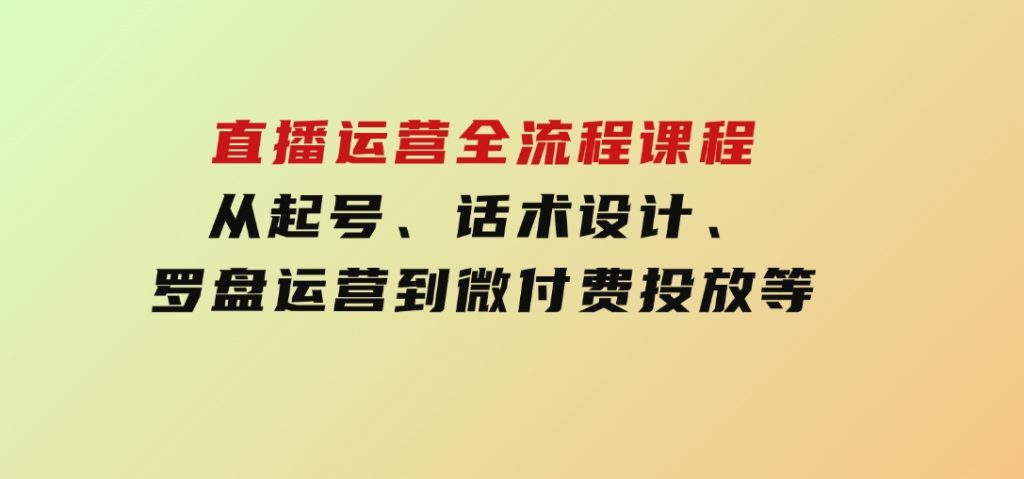直播运营全流程课程-5月更新：从起号、话术设计、罗盘运营到微付费投放等-沈文轻创
