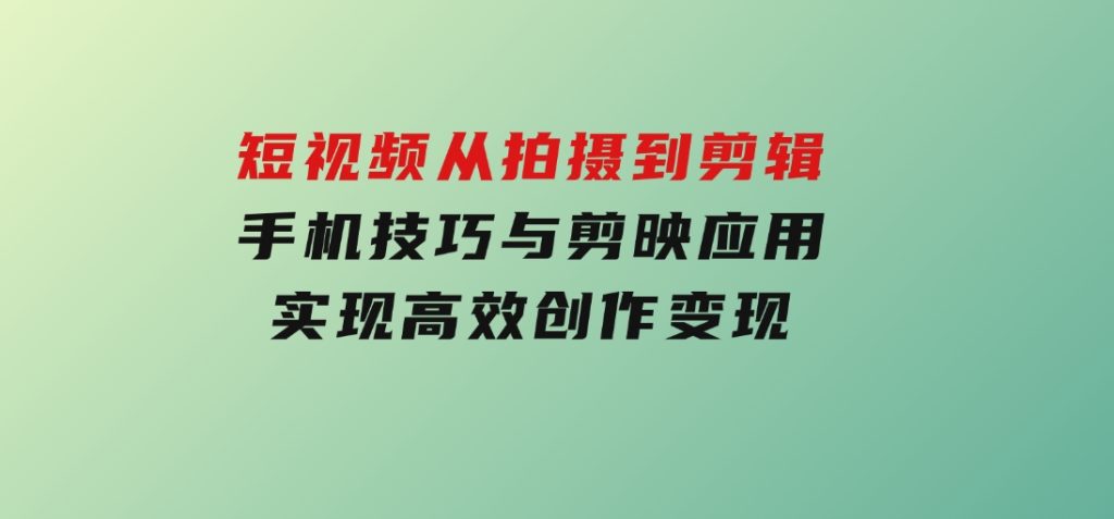 短视频从拍摄到剪辑，手机技巧与剪映应用，实现高效创作变现-沈文轻创
