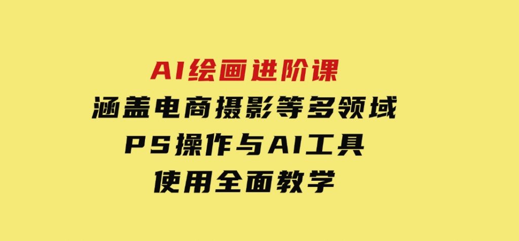 AI绘画进阶课，涵盖电商摄影等多领域，PS操作与AI工具使用全面教学-沈文轻创