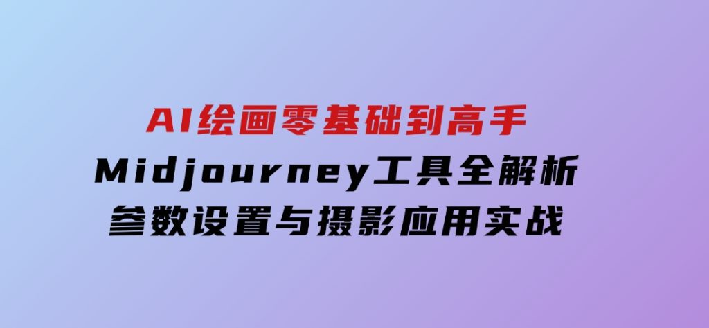 AI绘画零基础到高手，Midjourney工具全解析，参数设置与摄影应用实战-沈文轻创