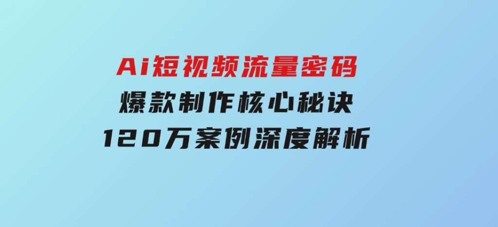 Ai短视频流量密码，爆款制作核心秘诀，120万案例深度解析-沈文轻创