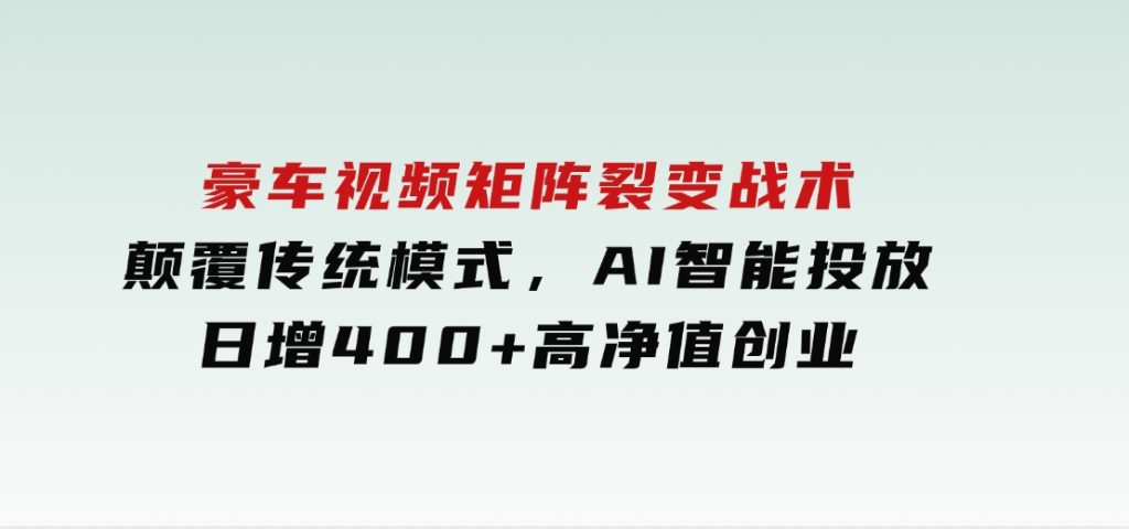 豪车视频矩阵裂变战术，颠覆传统模式，AI智能投放，日增400+高净值创业-沈文轻创